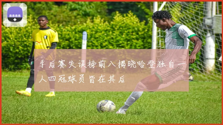 季后赛失误榜前八揭晓哈登独自一人四冠球员皆在其后