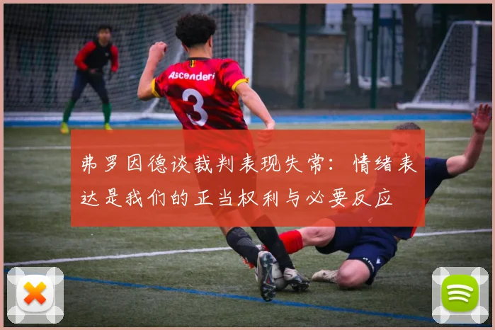 弗罗因德谈裁判表现失常：情绪表达是我们的正当权利与必要反应