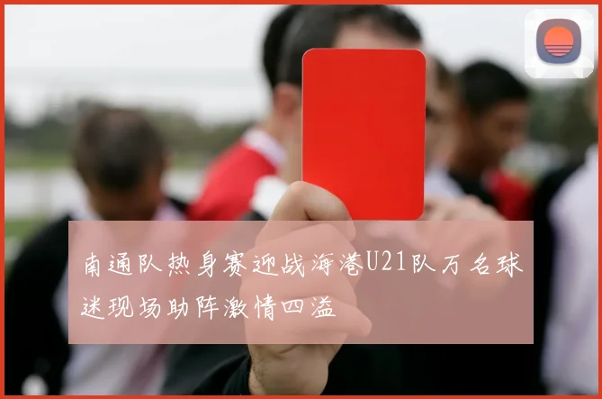 南通队热身赛迎战海港U21队万名球迷现场助阵激情四溢