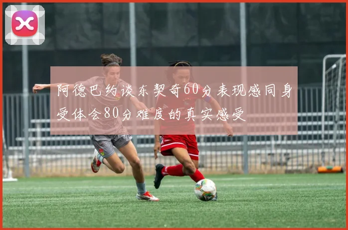 阿德巴约谈东契奇60分表现感同身受体会80分难度的真实感受