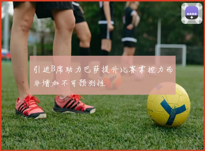引进B席助力巴萨提升比赛掌控力而非增加不可预测性