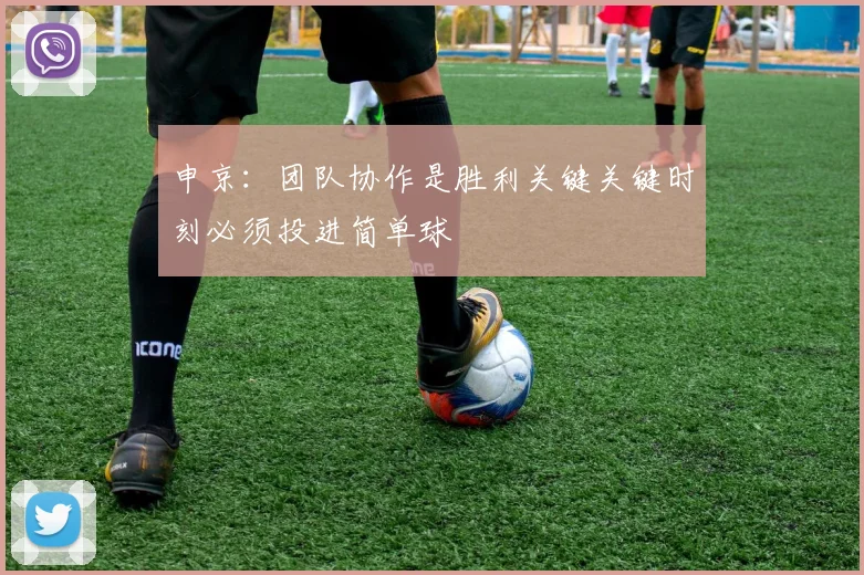申京：团队协作是胜利关键关键时刻必须投进简单球