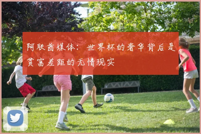 阿联酋媒体：世界杯的奢华背后是贫富差距的无情现实