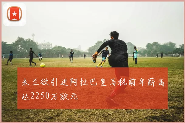 米兰欲引进阿拉巴皇马税前年薪高达2250万欧元