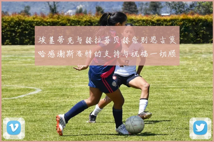 埃基蒂克与赫拉芬贝赫告别恩古莫哈感谢斯洛特的支持与祝福一切顺利