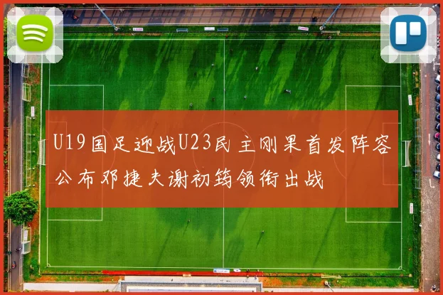 U19国足迎战U23民主刚果首发阵容公布邓捷夫谢初筠领衔出战