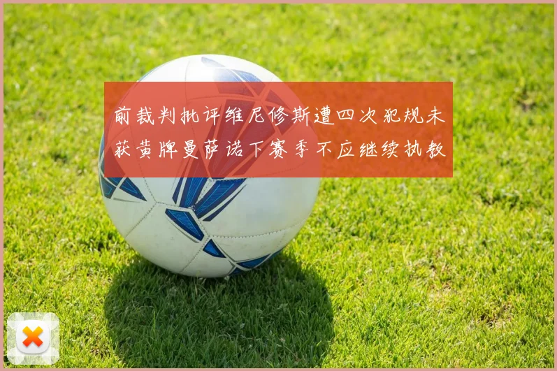 前裁判批评维尼修斯遭四次犯规未获黄牌曼萨诺下赛季不应继续执教西甲