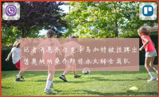 记者消息齐尔克泽乌加特被挂牌出售奥纳纳桑乔即将永久转会离队