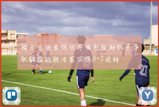 骑士主场表现优异面包鼓励队员争取翻盘战胜活塞实现0-2逆转