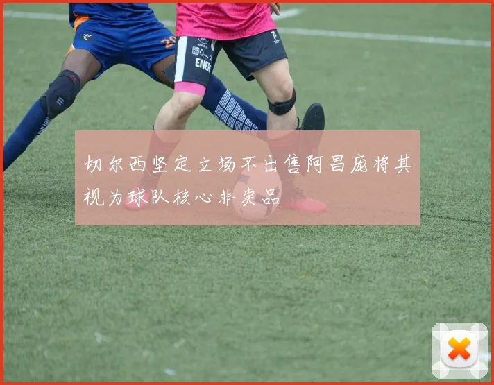 切尔西坚定立场不出售阿昌庞将其视为球队核心非卖品