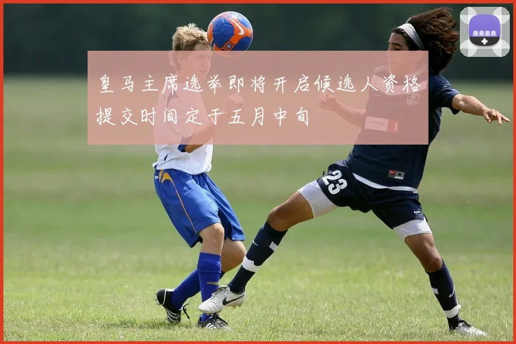 皇马主席选举即将开启候选人资格提交时间定于五月中旬