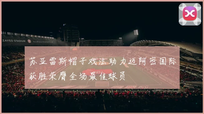 苏亚雷斯帽子戏法助力迈阿密国际获胜荣膺全场最佳球员