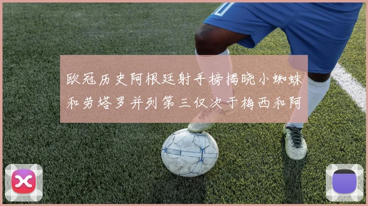 欧冠历史阿根廷射手榜揭晓小蜘蛛和劳塔罗并列第三仅次于梅西和阿圭罗