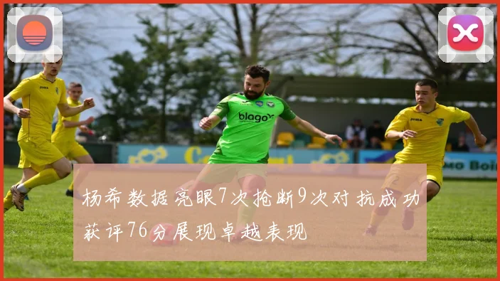 杨希数据亮眼7次抢断9次对抗成功获评76分展现卓越表现