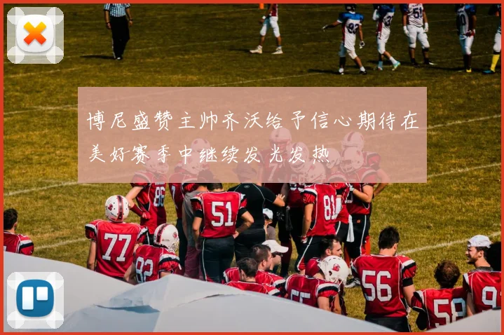 博尼盛赞主帅齐沃给予信心期待在美好赛季中继续发光发热