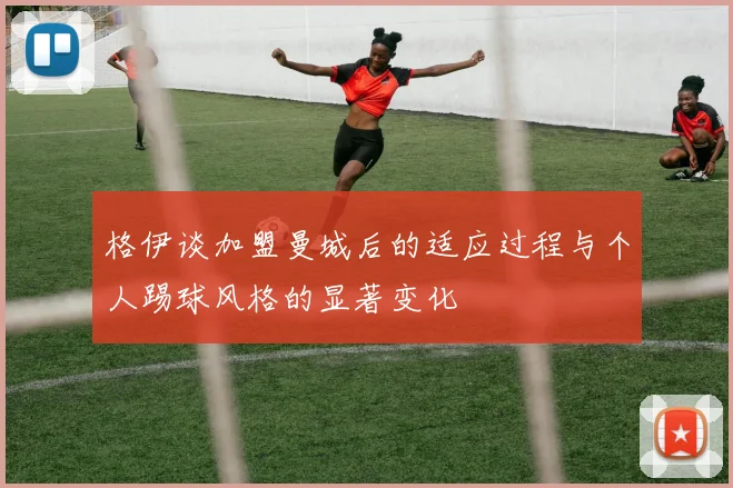 格伊谈加盟曼城后的适应过程与个人踢球风格的显著变化